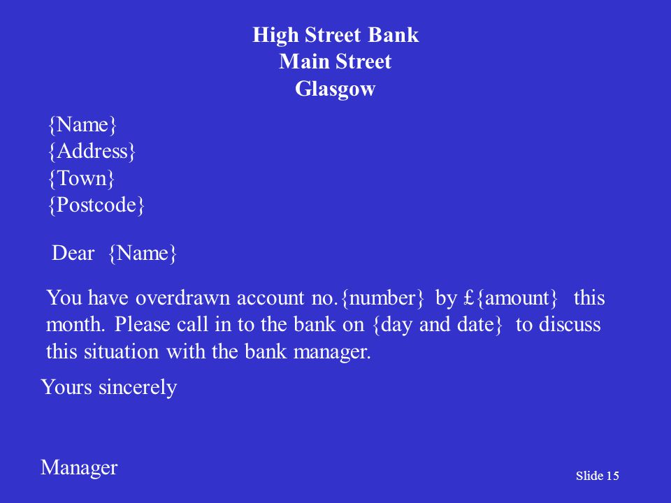 Slide 15 Dear {Name} {Name} {Address} {Town} {Postcode} High Street Bank Main Street Glasgow You have overdrawn account no.{number} by £{amount} this month.