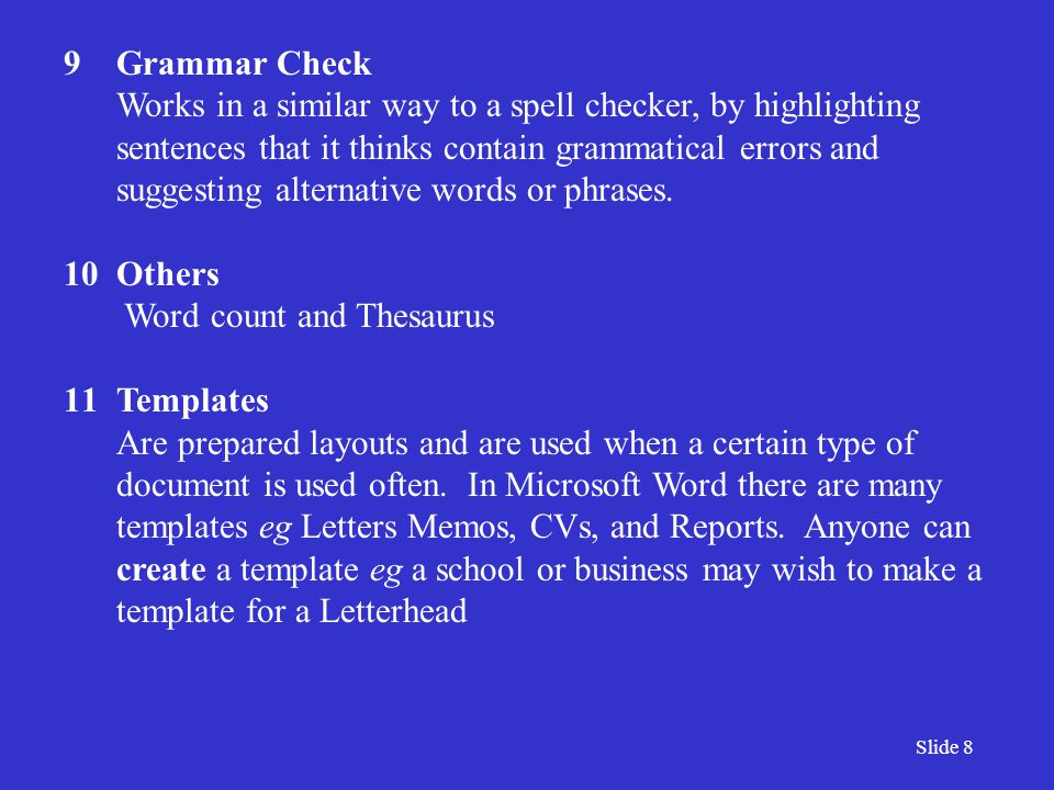 Slide 8 9Grammar Check Works in a similar way to a spell checker, by highlighting sentences that it thinks contain grammatical errors and suggesting alternative words or phrases.