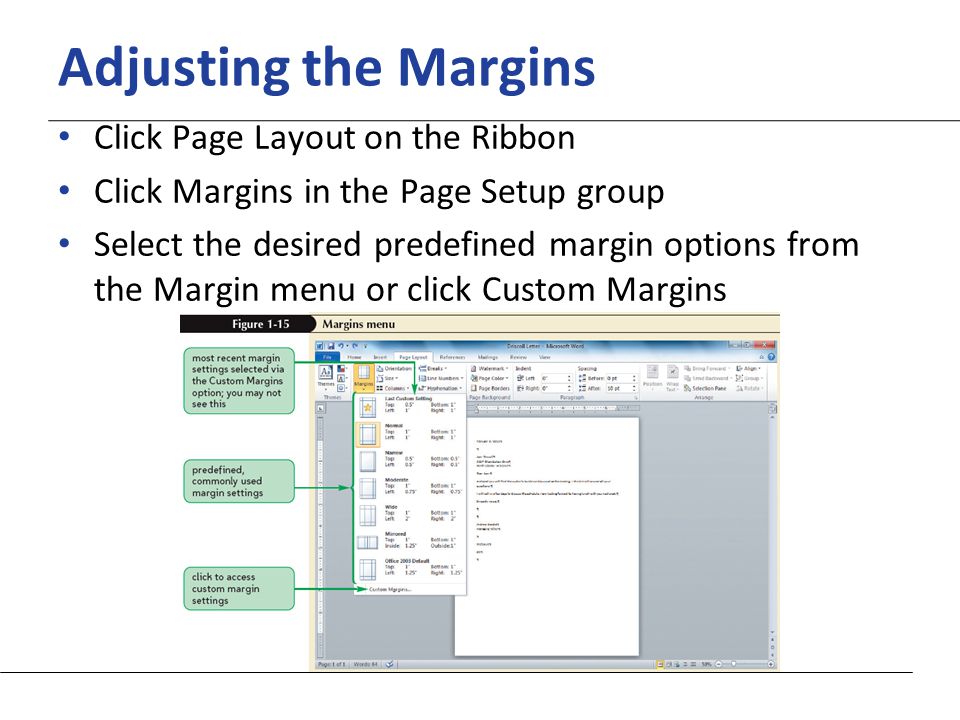 XP Adjusting the Margins Click Page Layout on the Ribbon Click Margins in the Page Setup group Select the desired predefined margin options from the Margin menu or click Custom Margins