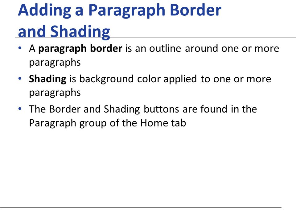 XP Adding a Paragraph Border and Shading A paragraph border is an outline around one or more paragraphs Shading is background color applied to one or more paragraphs The Border and Shading buttons are found in the Paragraph group of the Home tab