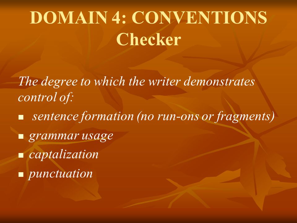 DOMAIN 4: CONVENTIONS Checker The degree to which the writer demonstrates control of: sentence formation (no run-ons or fragments) grammar usage captalization punctuation