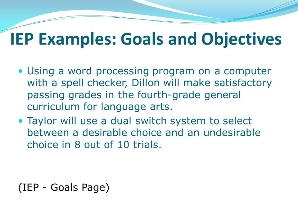 IEP Examples: Goals and Objectives Using a word processing program on a computer with a spell checker, Dillon will make satisfactory passing grades in the fourth-grade general curriculum for language arts.