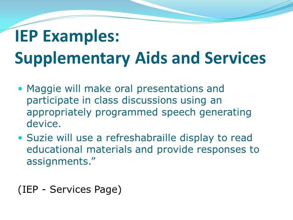 IEP Examples: Supplementary Aids and Services Maggie will make oral presentations and participate in class discussions using an appropriately programmed speech generating device.