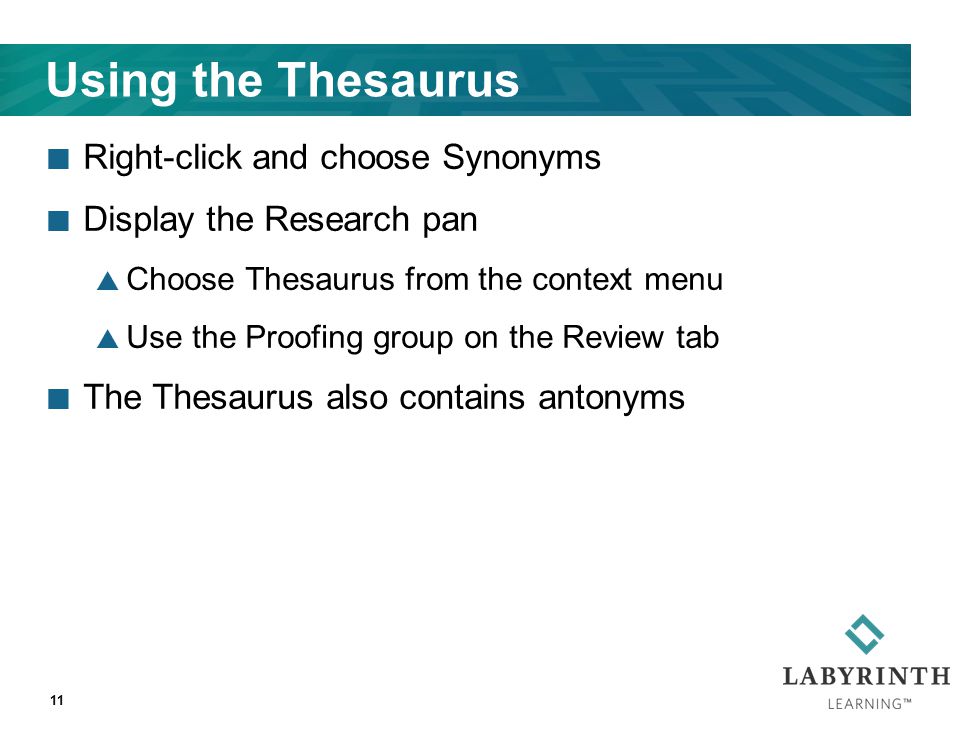 Using the Thesaurus Right-click and choose Synonyms Display the Research pan  Choose Thesaurus from the context menu  Use the Proofing group on the Review tab The Thesaurus also contains antonyms 11