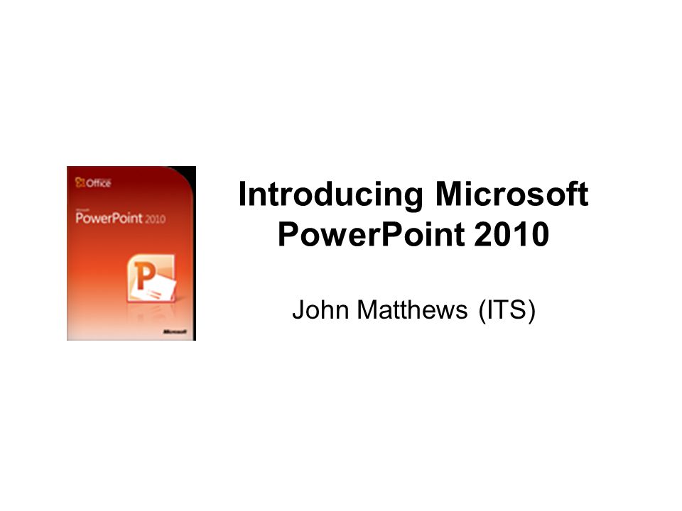 Introducing Microsoft PowerPoint 2010 John Matthews (ITS)