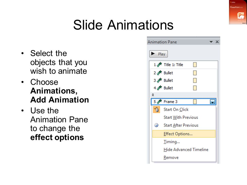 Slide Animations Select the objects that you wish to animate Choose Animations, Add Animation Use the Animation Pane to change the effect options