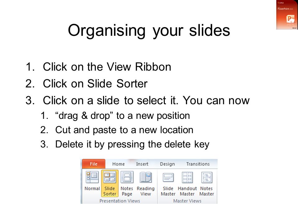 Organising your slides 1.Click on the View Ribbon 2.Click on Slide Sorter 3.Click on a slide to select it.