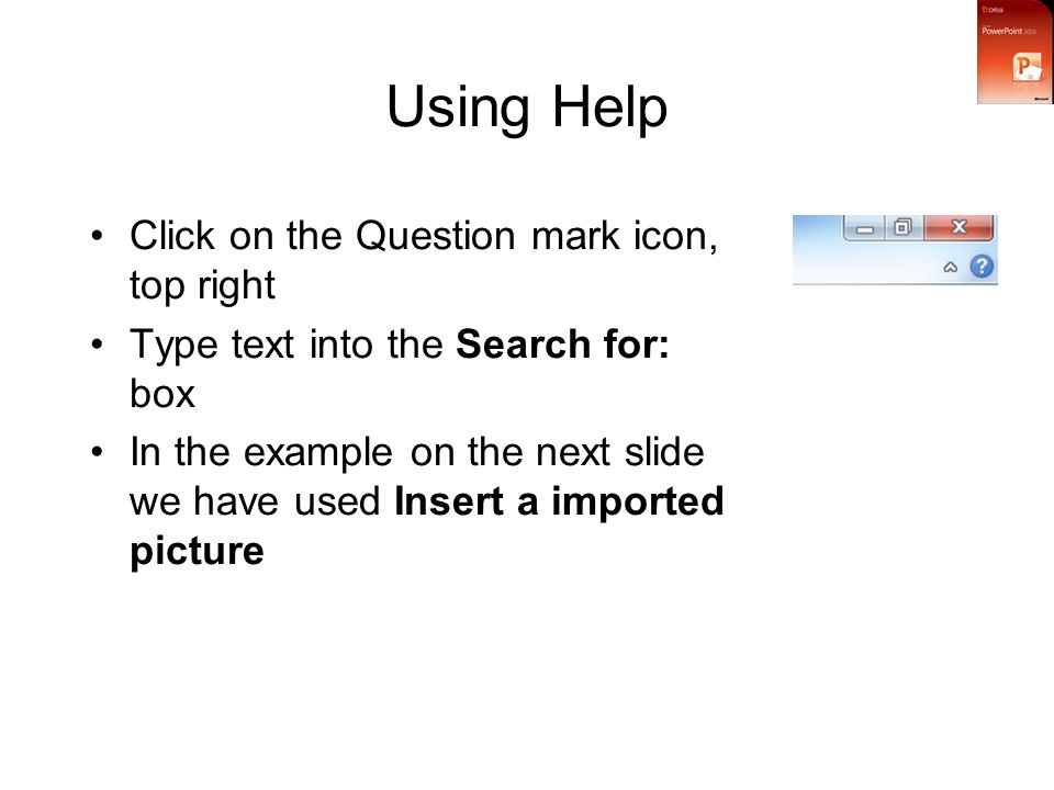 Using Help Click on the Question mark icon, top right Type text into the Search for: box In the example on the next slide we have used Insert a imported picture