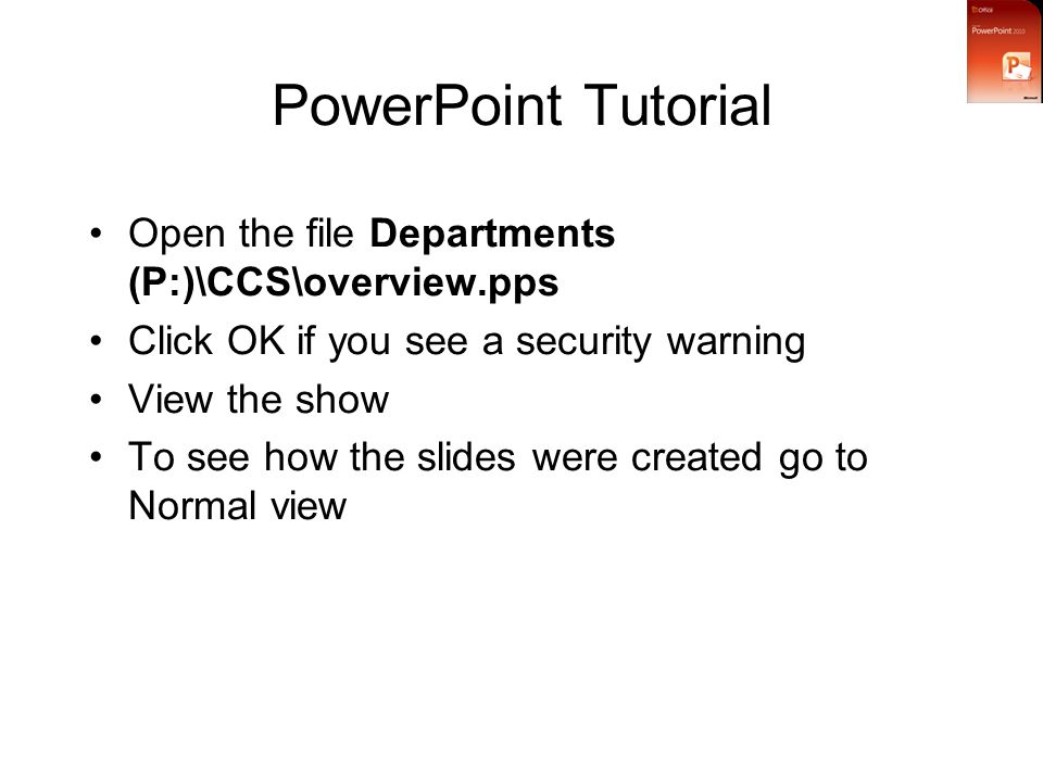 PowerPoint Tutorial Open the file Departments (P:)\CCS\overview.pps Click OK if you see a security warning View the show To see how the slides were created go to Normal view