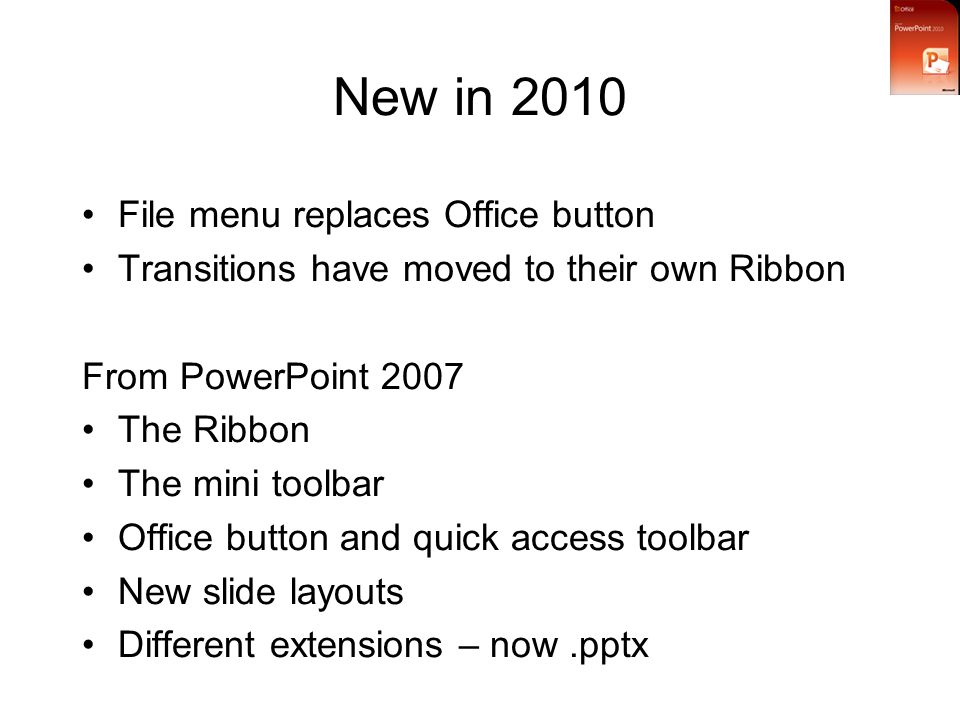 New in 2010 File menu replaces Office button Transitions have moved to their own Ribbon From PowerPoint 2007 The Ribbon The mini toolbar Office button and quick access toolbar New slide layouts Different extensions – now.pptx