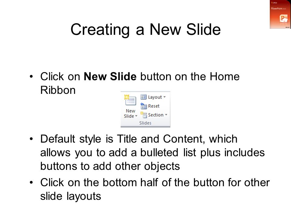 Creating a New Slide Click on New Slide button on the Home Ribbon Default style is Title and Content, which allows you to add a bulleted list plus includes buttons to add other objects Click on the bottom half of the button for other slide layouts