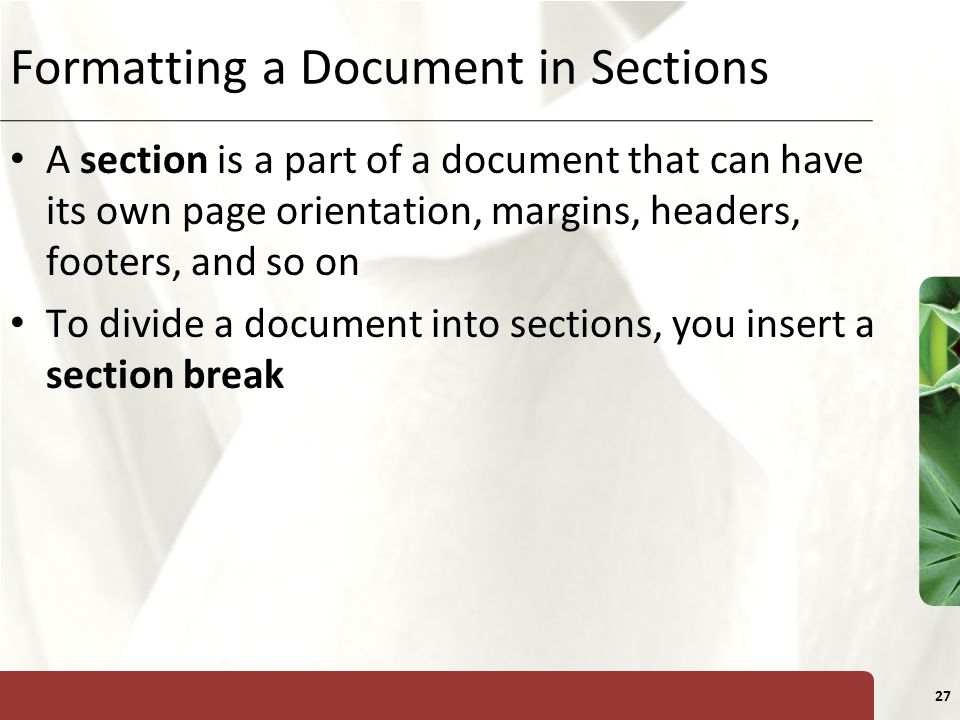 XP 27 Formatting a Document in Sections A section is a part of a document that can have its own page orientation, margins, headers, footers, and so on To divide a document into sections, you insert a section break