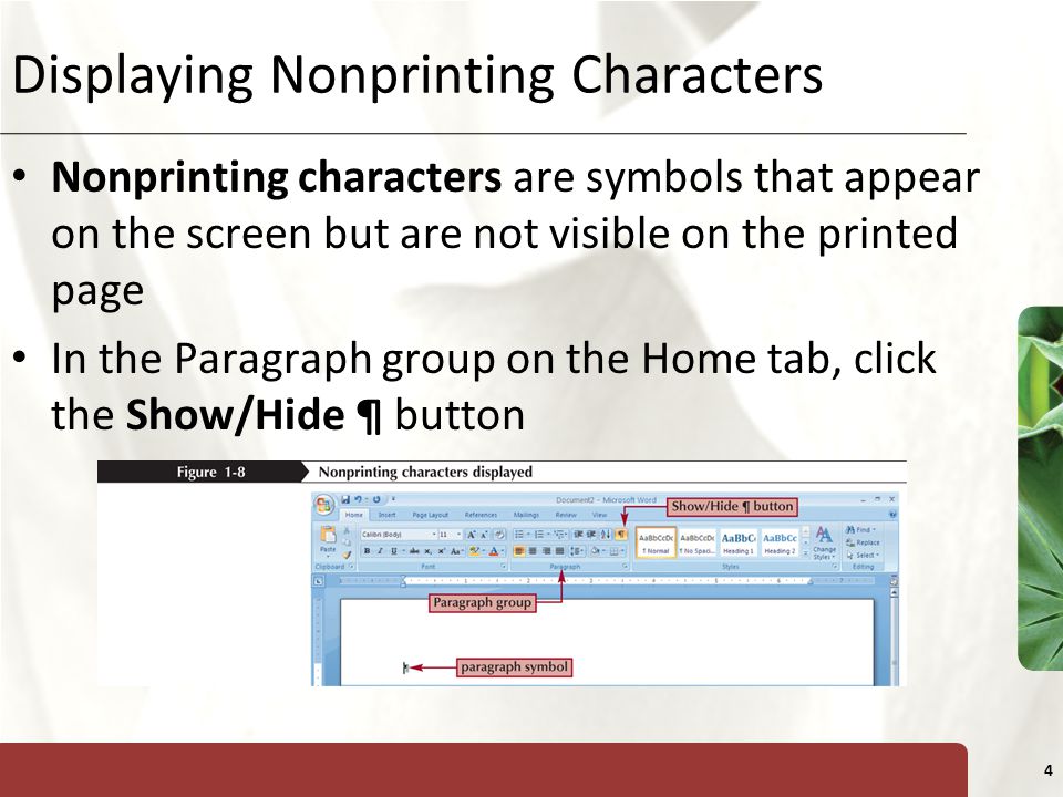 XP 4 Displaying Nonprinting Characters Nonprinting characters are symbols that appear on the screen but are not visible on the printed page In the Paragraph group on the Home tab, click the Show/Hide ¶ button