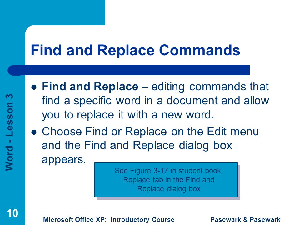 Word - Lesson 3 Microsoft Office XP: Introductory Course Pasewark & Pasewark 10 Find and Replace Commands Find and Replace – editing commands that find a specific word in a document and allow you to replace it with a new word.