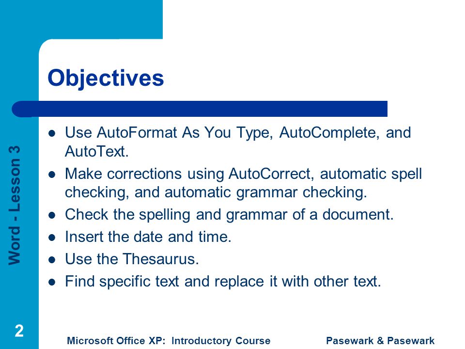 Word - Lesson 3 Microsoft Office XP: Introductory Course Pasewark & Pasewark 2 Objectives Use AutoFormat As You Type, AutoComplete, and AutoText.
