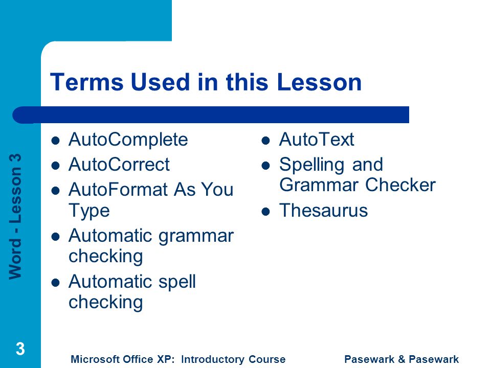 Word - Lesson 3 Microsoft Office XP: Introductory Course Pasewark & Pasewark 3 Terms Used in this Lesson AutoComplete AutoCorrect AutoFormat As You Type Automatic grammar checking Automatic spell checking AutoText Spelling and Grammar Checker Thesaurus