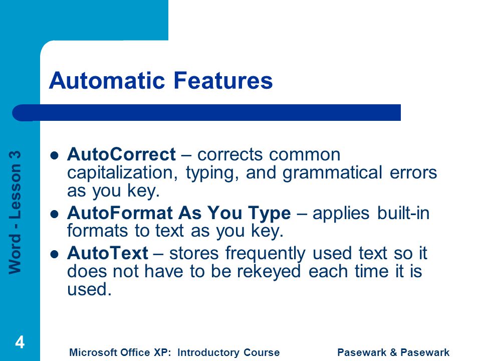 Word - Lesson 3 Microsoft Office XP: Introductory Course Pasewark & Pasewark 4 Automatic Features AutoCorrect – corrects common capitalization, typing, and grammatical errors as you key.