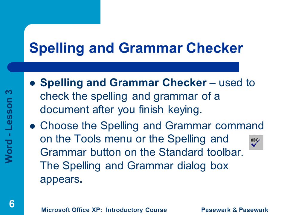 Word - Lesson 3 Microsoft Office XP: Introductory Course Pasewark & Pasewark 6 Spelling and Grammar Checker Spelling and Grammar Checker – used to check the spelling and grammar of a document after you finish keying.