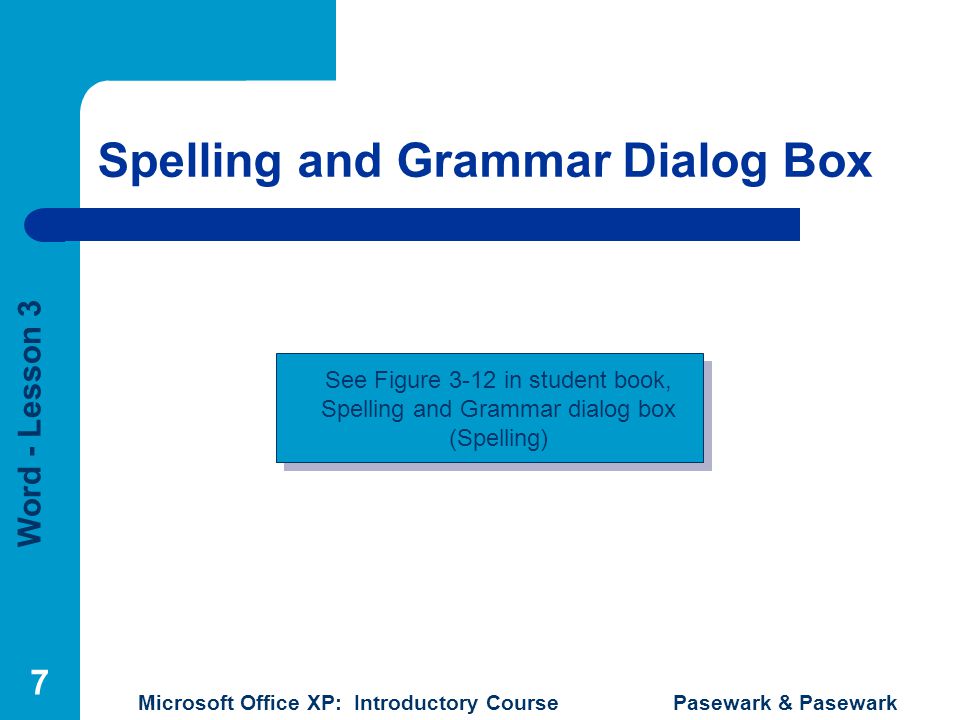 Word - Lesson 3 Microsoft Office XP: Introductory Course Pasewark & Pasewark 7 Spelling and Grammar Dialog Box See Figure 3-12 in student book, Spelling and Grammar dialog box (Spelling)