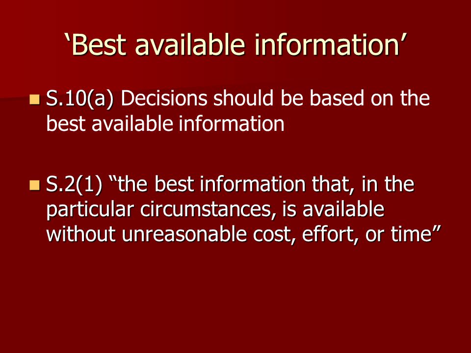 ‘Best available information’ S.10(a) S.10(a) Decisions should be based on the best available information S.2(1) the best information that, in the particular circumstances, is available without unreasonable cost, effort, or time S.2(1) the best information that, in the particular circumstances, is available without unreasonable cost, effort, or time