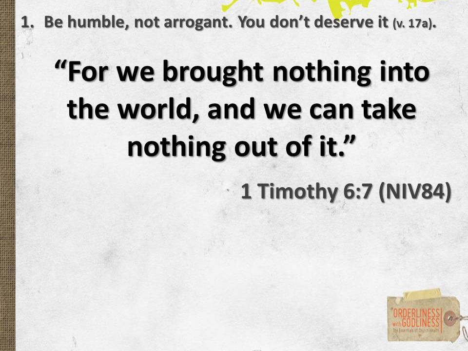 For we brought nothing into the world, and we can take nothing out of it. 1 Timothy 6:7 (NIV84) 1.Be humble, not arrogant.