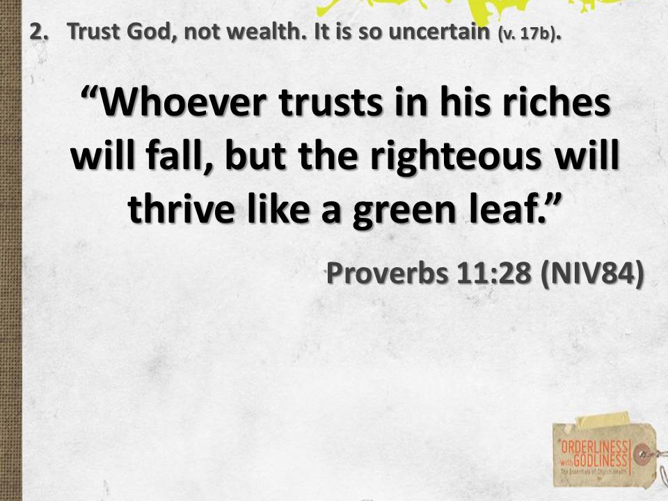 Whoever trusts in his riches will fall, but the righteous will thrive like a green leaf. Proverbs 11:28 (NIV84) 2.Trust God, not wealth.