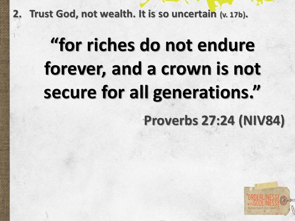 for riches do not endure forever, and a crown is not secure for all generations. Proverbs 27:24 (NIV84) 2.Trust God, not wealth.