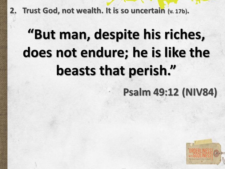 But man, despite his riches, does not endure; he is like the beasts that perish. Psalm 49:12 (NIV84) 2.Trust God, not wealth.