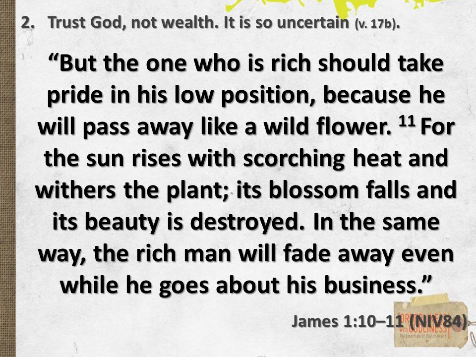 But the one who is rich should take pride in his low position, because he will pass away like a wild flower.