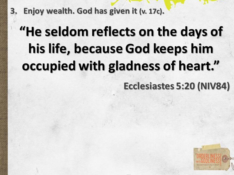 He seldom reflects on the days of his life, because God keeps him occupied with gladness of heart. Ecclesiastes 5:20 (NIV84) 3.Enjoy wealth.
