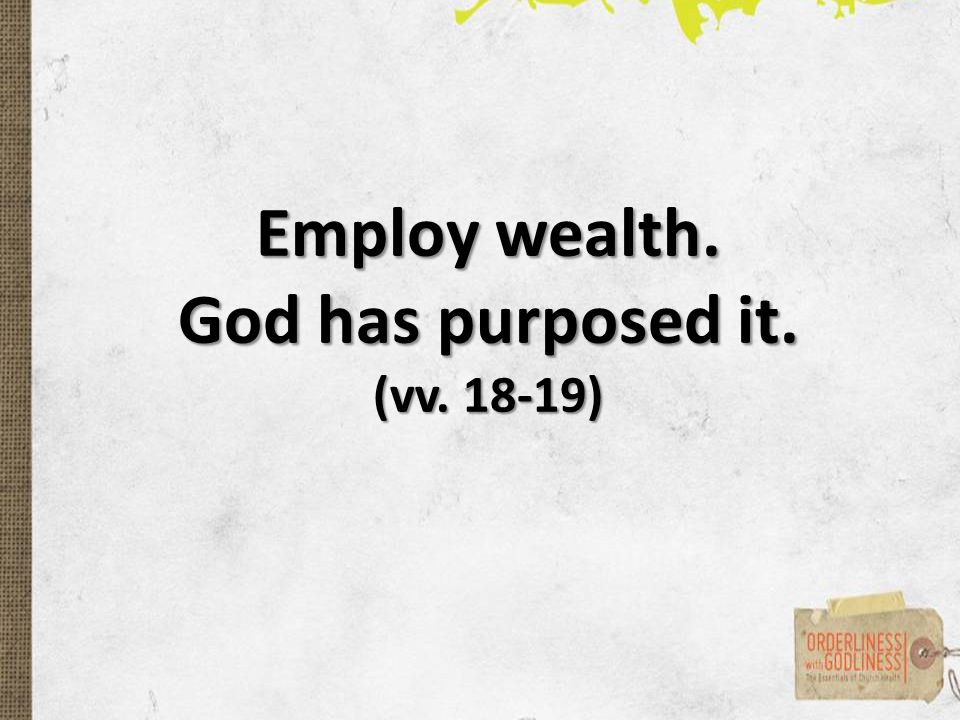 Employ wealth. God has purposed it. (vv )