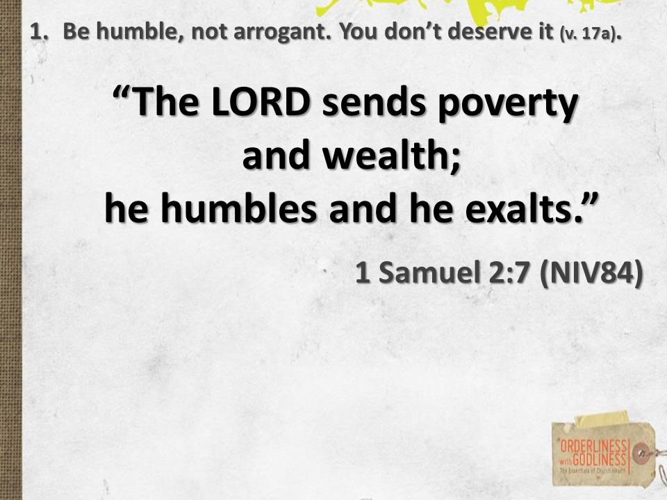 The LORD sends poverty and wealth; he humbles and he exalts. 1 Samuel 2:7 (NIV84) 1.Be humble, not arrogant.