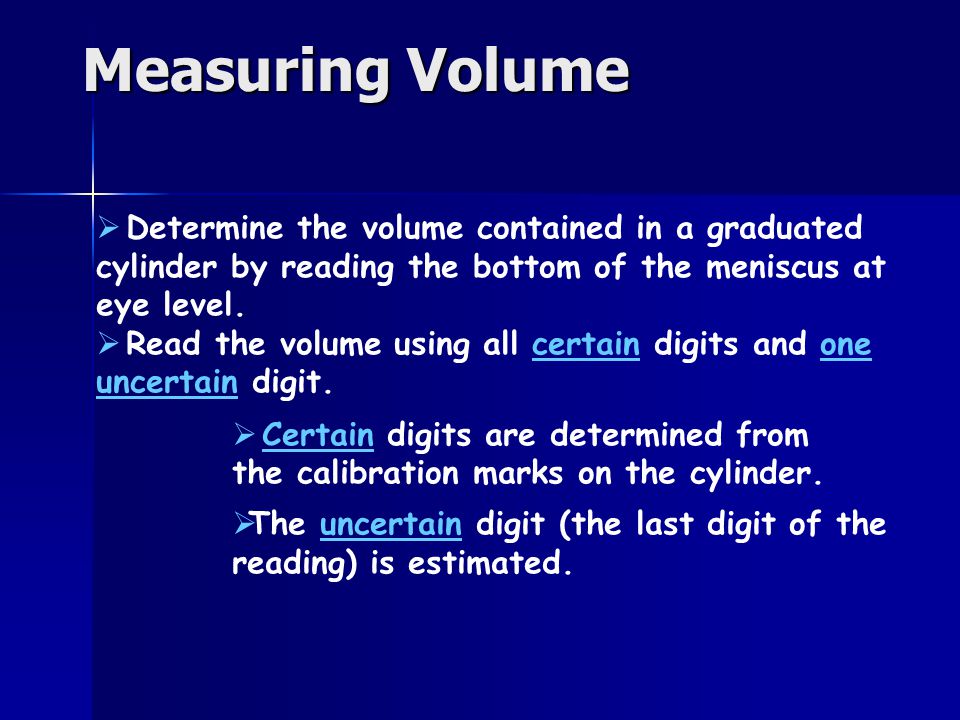 Measuring Volume  Determine the volume contained in a graduated cylinder by reading the bottom of the meniscus at eye level.