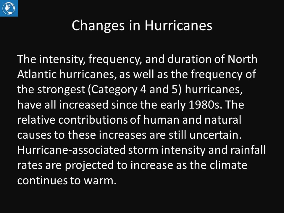 Changes in Hurricanes The intensity, frequency, and duration of North Atlantic hurricanes, as well as the frequency of the strongest (Category 4 and 5) hurricanes, have all increased since the early 1980s.