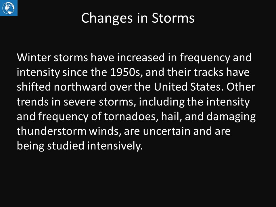 Changes in Storms Winter storms have increased in frequency and intensity since the 1950s, and their tracks have shifted northward over the United States.