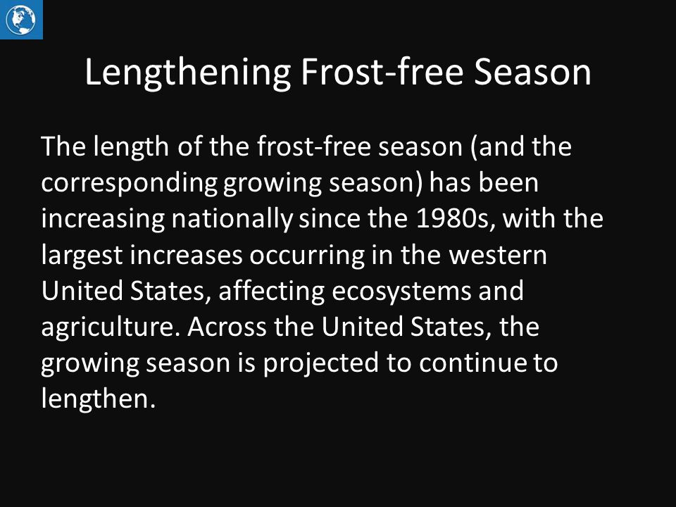 Lengthening Frost-free Season The length of the frost-free season (and the corresponding growing season) has been increasing nationally since the 1980s, with the largest increases occurring in the western United States, affecting ecosystems and agriculture.