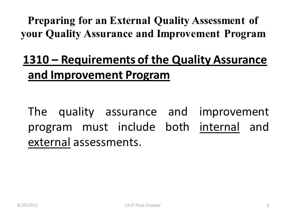 Preparing for an External Quality Assessment of your Quality Assurance and Improvement Program 1310 – Requirements of the Quality Assurance and Improvement Program The quality assurance and improvement program must include both internal and external assessments.