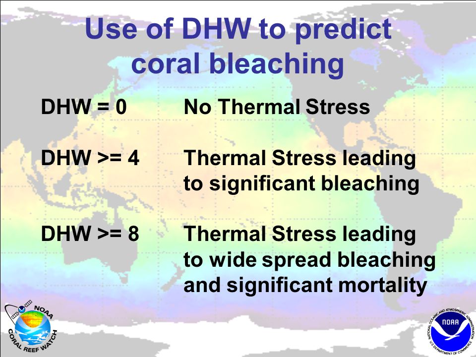 Use of DHW to predict coral bleaching DHW = 0 No Thermal Stress DHW >= 4Thermal Stress leading to significant bleaching DHW >= 8Thermal Stress leading to wide spread bleaching and significant mortality