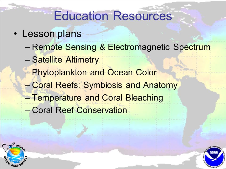 Education Resources Lesson plans –Remote Sensing & Electromagnetic Spectrum –Satellite Altimetry –Phytoplankton and Ocean Color –Coral Reefs: Symbiosis and Anatomy –Temperature and Coral Bleaching –Coral Reef Conservation