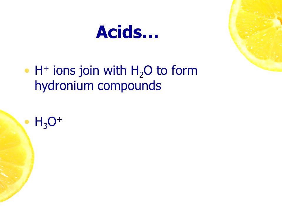 Acids… H + ions join with H 2 O to form hydronium compounds H 3 O +