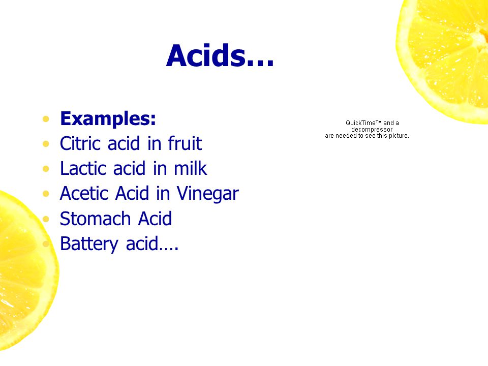 Acids… Examples: Citric acid in fruit Lactic acid in milk Acetic Acid in Vinegar Stomach Acid Battery acid….