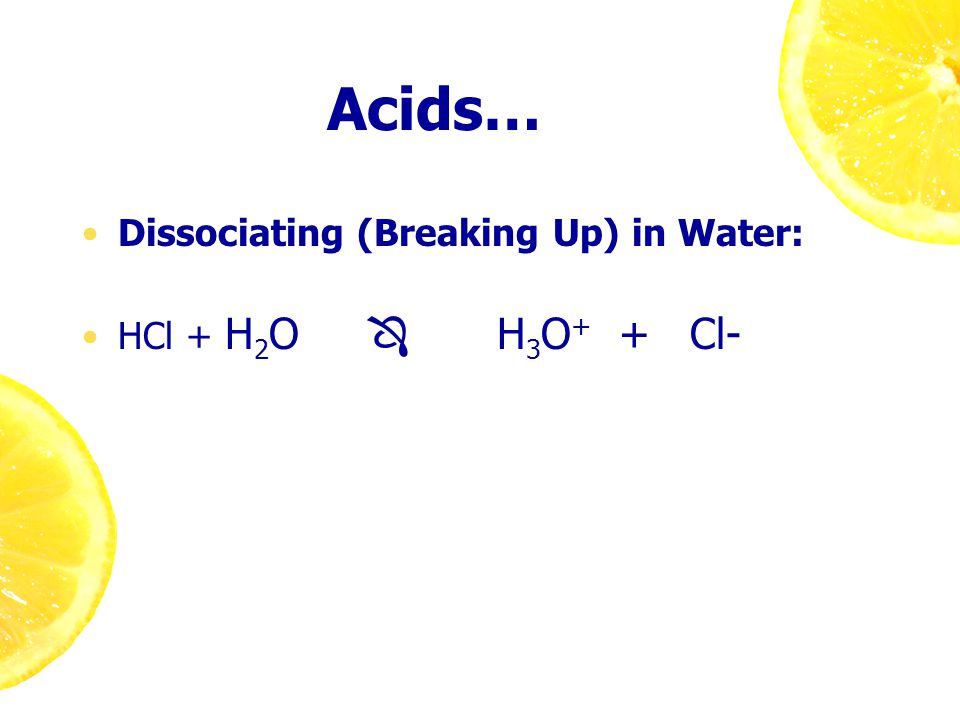Acids… Dissociating (Breaking Up) in Water: HCl + H 2 O  H 3 O + + Cl-