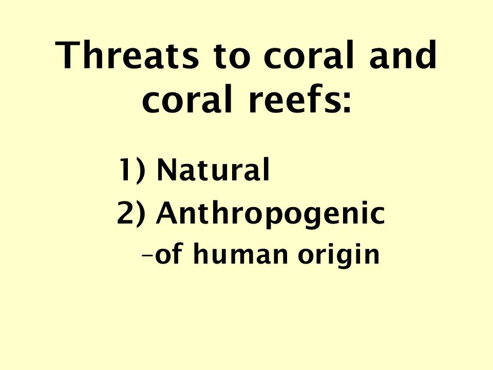 Threats to coral and coral reefs: 1) Natural 2) Anthropogenic –of human origin