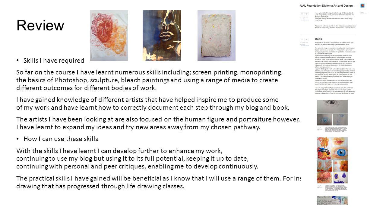 Review Skills I have required So far on the course I have learnt numerous skills including; screen printing, monoprinting, the basics of Photoshop, sculpture, bleach paintings and using a range of media to create different outcomes for different bodies of work.