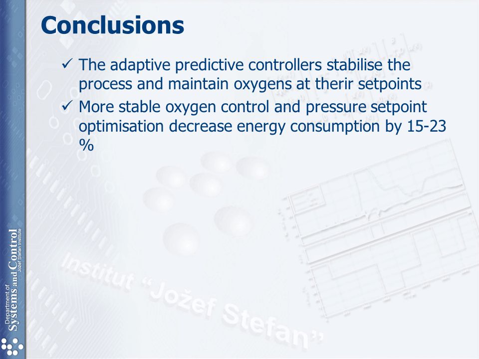 Conclusions The adaptive predictive controllers stabilise the process and maintain oxygens at therir setpoints More stable oxygen control and pressure setpoint optimisation decrease energy consumption by %