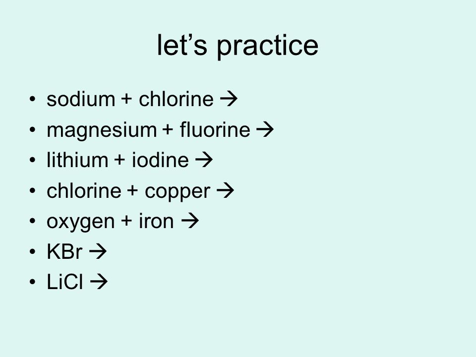 let’s practice sodium + chlorine  magnesium + fluorine  lithium + iodine  chlorine + copper  oxygen + iron  KBr  LiCl 