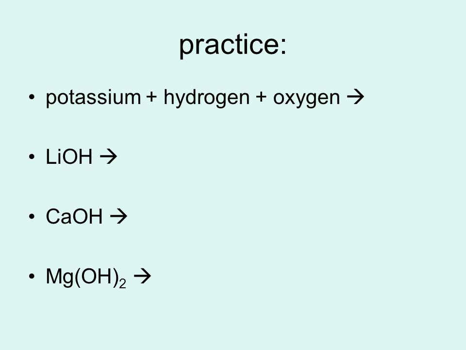 practice: potassium + hydrogen + oxygen  LiOH  CaOH  Mg(OH) 2 