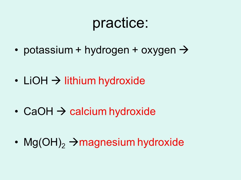 practice: potassium + hydrogen + oxygen  LiOH  lithium hydroxide CaOH  calcium hydroxide Mg(OH) 2  magnesium hydroxide