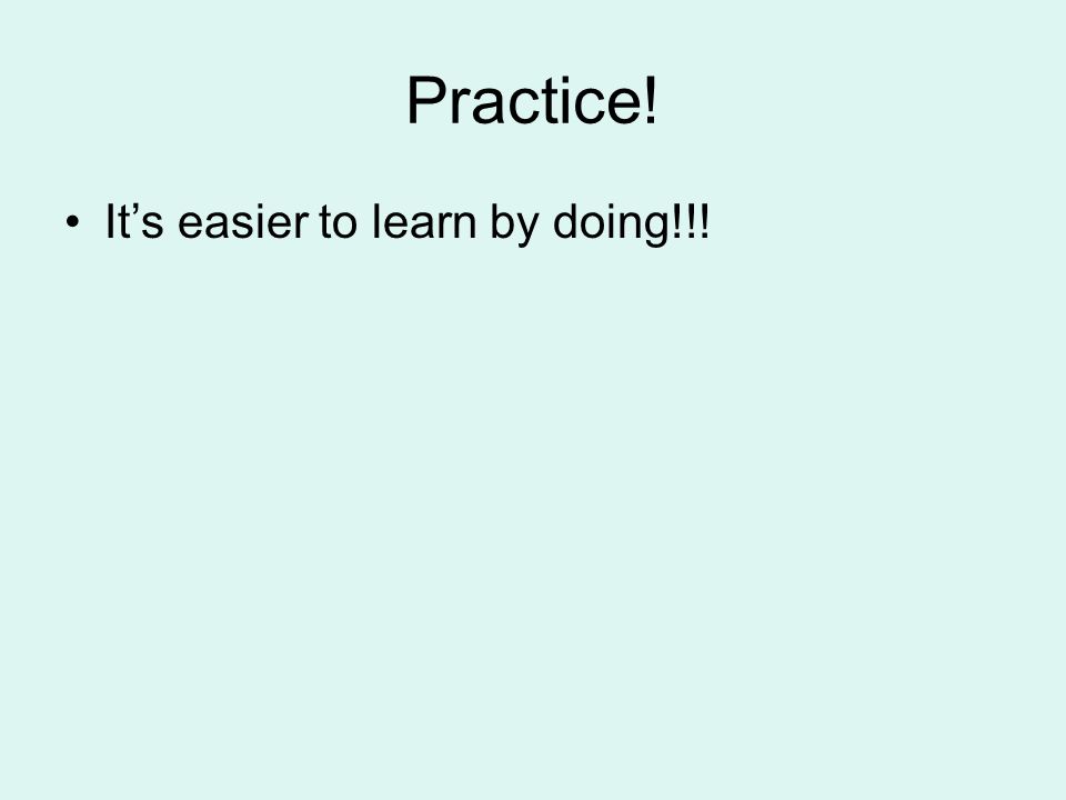 Practice! It’s easier to learn by doing!!!