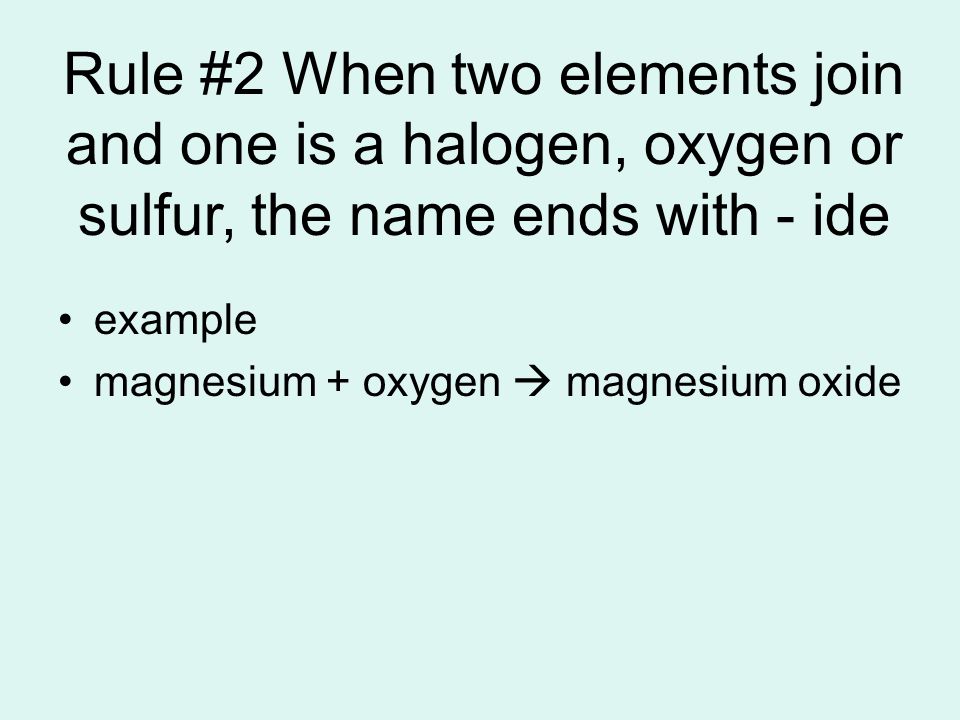 Rule #2 When two elements join and one is a halogen, oxygen or sulfur, the name ends with - ide example magnesium + oxygen  magnesium oxide